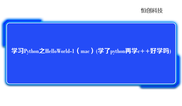 学习Python之HelloWorld-1（mac）(学了python再学c++好学吗)