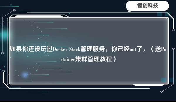 如果你还没玩过Docker Stack管理服务，你已经out了，（送Portainer集群管理教程）