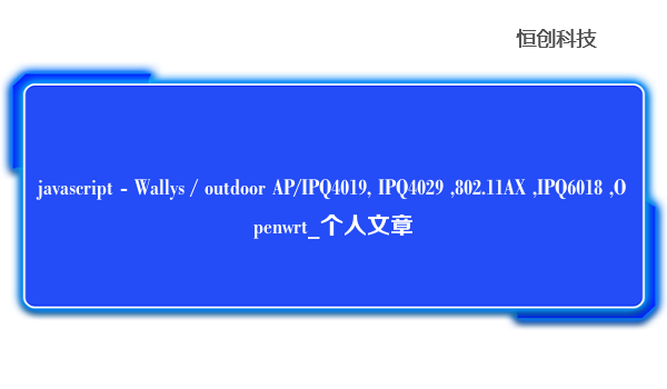 javascript - Wallys / outdoor AP/IPQ4019, IPQ4029 ,802.11AX ,IPQ6018 ,Openwrt_个人文章