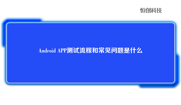 AndroidAPP测试流程和常见问题是什么