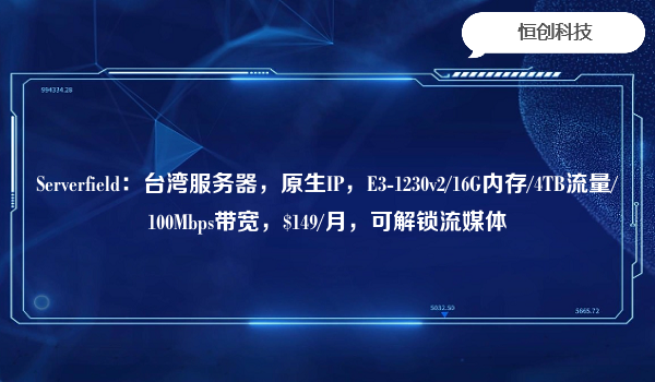 Serverfield：台湾服务器，原生IP，E3-1230v2/16G内存/4TB流量/100Mbps带宽，$149/月，可解锁流媒体