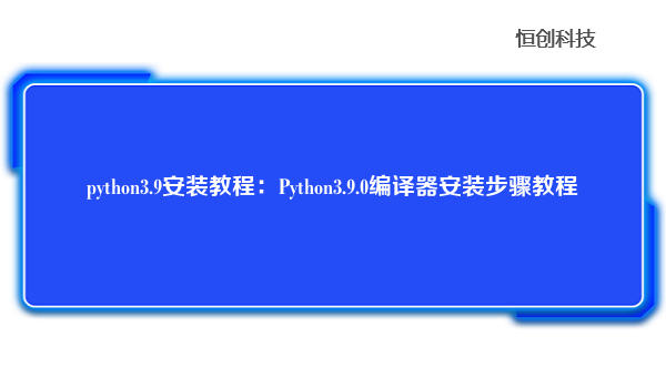 python3.9安装教程：Python3.9.0编译器安装步骤教程