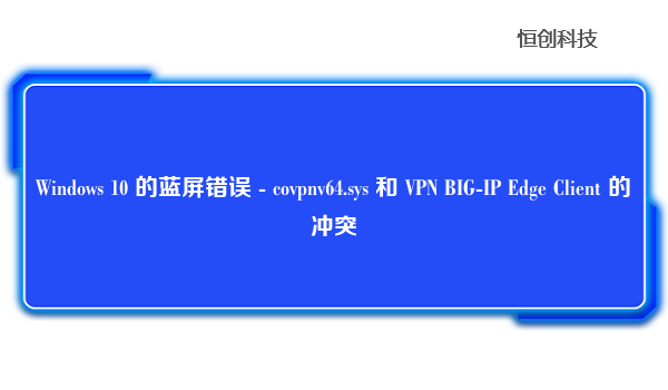 Windows 10 的蓝屏错误 - covpnv64.sys 和 VPN BIG-IP Edge Client 的冲突